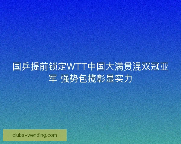 国乒提前锁定WTT中国大满贯混双冠亚军 强势包揽彰显实力