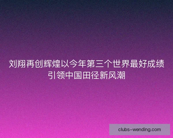 刘翔再创辉煌以今年第三个世界最好成绩引领中国田径新风潮