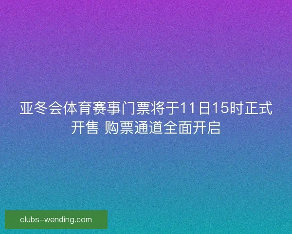 亚冬会体育赛事门票将于11日15时正式开售 购票通道全面开启