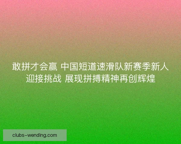 敢拼才会赢 中国短道速滑队新赛季新人迎接挑战 展现拼搏精神再创辉煌